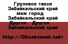 Грузовое такси Забайкальский край.меж.город. - Забайкальский край Другое » Другое   . Забайкальский край